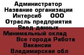 Администратор › Название организации ­ Интерсиб-T, ООО › Отрасль предприятия ­ Ввод данных › Минимальный оклад ­ 30 000 - Все города Работа » Вакансии   . Владимирская обл.,Вязниковский р-н